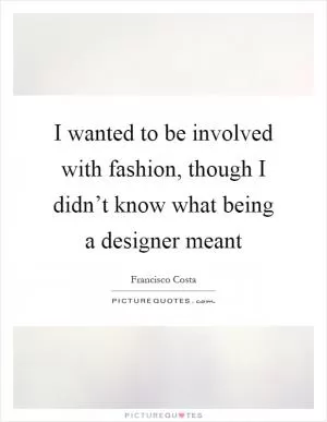 I wanted to be involved with fashion, though I didn’t know what being a designer meant Picture Quote #1