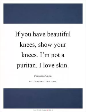 If you have beautiful knees, show your knees. I’m not a puritan. I love skin Picture Quote #1