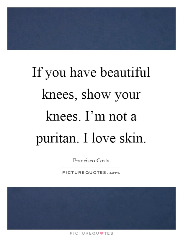 If you have beautiful knees, show your knees. I'm not a puritan. I love skin Picture Quote #1