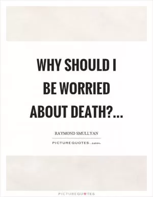 Why should I be worried about death? Picture Quote #1