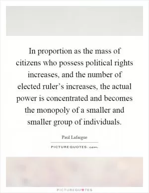In proportion as the mass of citizens who possess political rights increases, and the number of elected ruler’s increases, the actual power is concentrated and becomes the monopoly of a smaller and smaller group of individuals Picture Quote #1