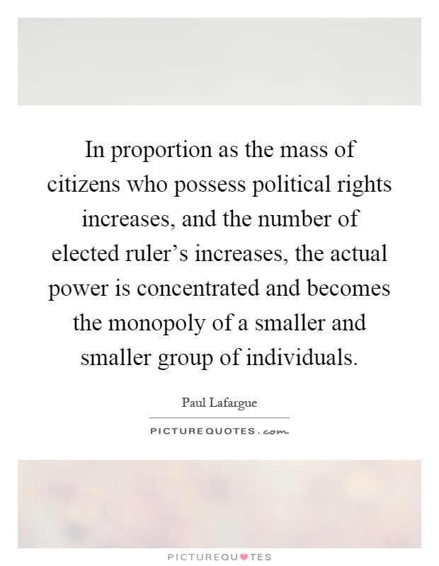 In proportion as the mass of citizens who possess political rights increases, and the number of elected ruler's increases, the actual power is concentrated and becomes the monopoly of a smaller and smaller group of individuals Picture Quote #1
