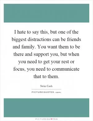 I hate to say this, but one of the biggest distractions can be friends and family. You want them to be there and support you, but when you need to get your rest or focus, you need to communicate that to them Picture Quote #1