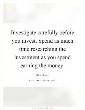 Investigate carefully before you invest. Spend as much time researching the investment as you spend earning the money Picture Quote #1
