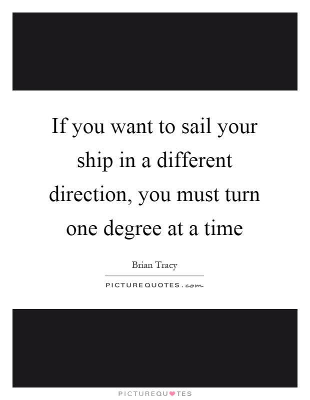 If you want to sail your ship in a different direction, you must turn one degree at a time Picture Quote #1