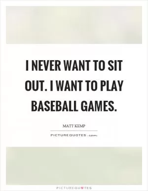 I never want to sit out. I want to play baseball games Picture Quote #1