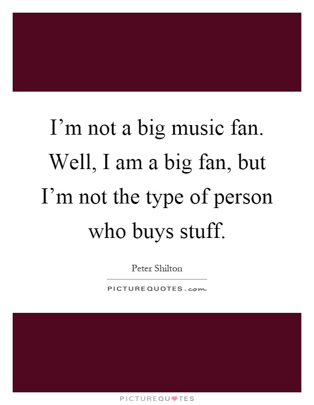 I'm not a big music fan. Well, I am a big fan, but I'm not the type of person who buys stuff Picture Quote #1