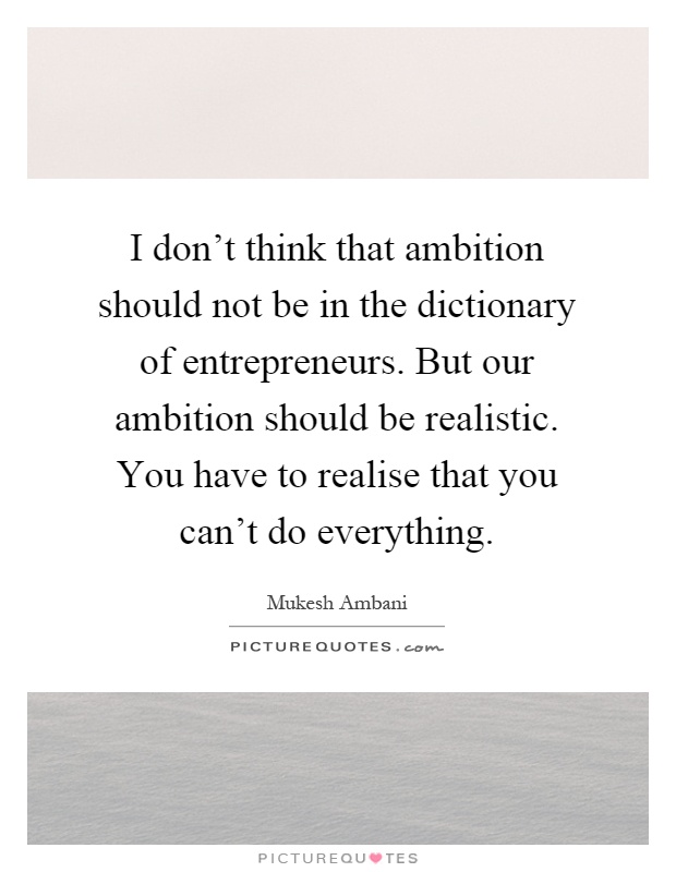 I don't think that ambition should not be in the dictionary of entrepreneurs. But our ambition should be realistic. You have to realise that you can't do everything Picture Quote #1