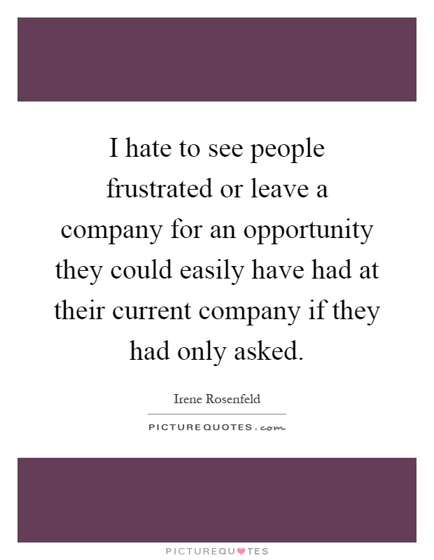 I hate to see people frustrated or leave a company for an opportunity they could easily have had at their current company if they had only asked Picture Quote #1