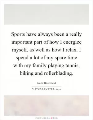 Sports have always been a really important part of how I energize myself, as well as how I relax. I spend a lot of my spare time with my family playing tennis, biking and rollerblading Picture Quote #1