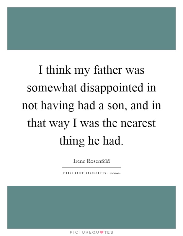I think my father was somewhat disappointed in not having had a son, and in that way I was the nearest thing he had Picture Quote #1