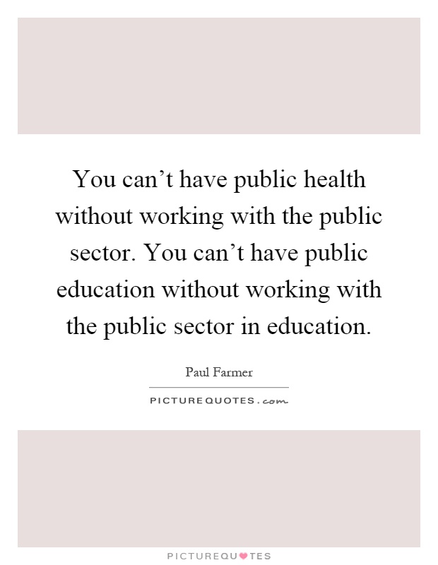 You can't have public health without working with the public sector. You can't have public education without working with the public sector in education Picture Quote #1