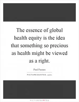 The essence of global health equity is the idea that something so precious as health might be viewed as a right Picture Quote #1