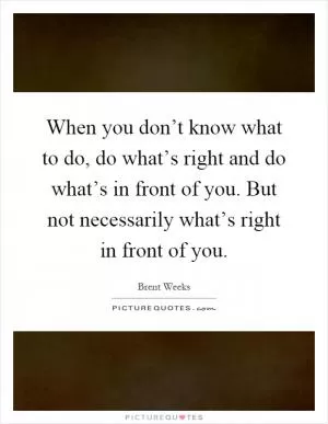 When you don’t know what to do, do what’s right and do what’s in front of you. But not necessarily what’s right in front of you Picture Quote #1