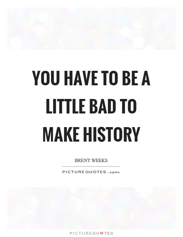 You have to be a little bad to make history Picture Quote #1
