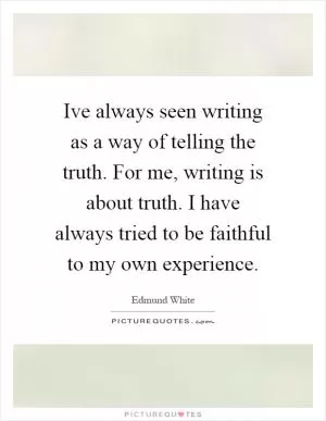 Ive always seen writing as a way of telling the truth. For me, writing is about truth. I have always tried to be faithful to my own experience Picture Quote #1