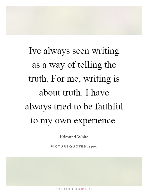 Ive always seen writing as a way of telling the truth. For me, writing is about truth. I have always tried to be faithful to my own experience Picture Quote #1
