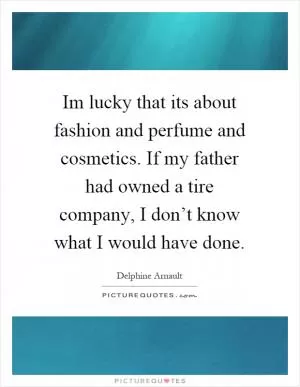 Im lucky that its about fashion and perfume and cosmetics. If my father had owned a tire company, I don’t know what I would have done Picture Quote #1