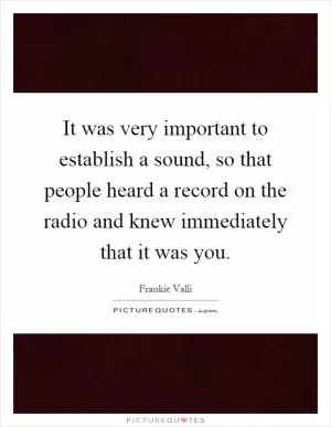 It was very important to establish a sound, so that people heard a record on the radio and knew immediately that it was you Picture Quote #1