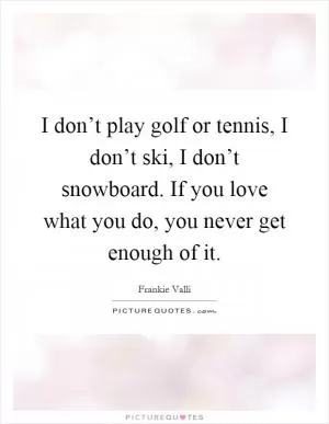 I don’t play golf or tennis, I don’t ski, I don’t snowboard. If you love what you do, you never get enough of it Picture Quote #1