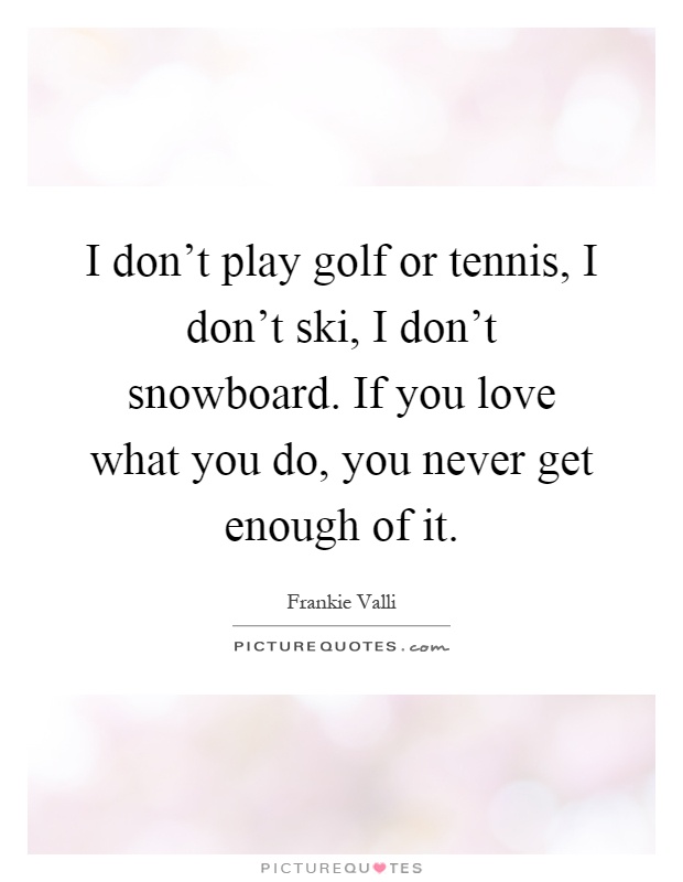 I don't play golf or tennis, I don't ski, I don't snowboard. If you love what you do, you never get enough of it Picture Quote #1