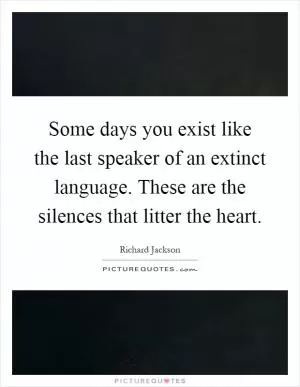 Some days you exist like the last speaker of an extinct language. These are the silences that litter the heart Picture Quote #1