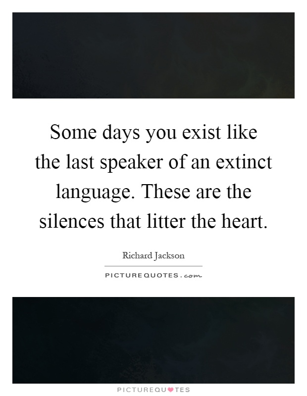 Some days you exist like the last speaker of an extinct language. These are the silences that litter the heart Picture Quote #1