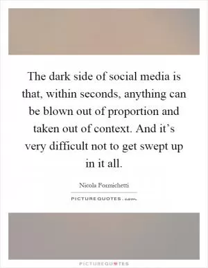 The dark side of social media is that, within seconds, anything can be blown out of proportion and taken out of context. And it’s very difficult not to get swept up in it all Picture Quote #1