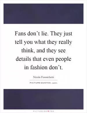Fans don’t lie. They just tell you what they really think, and they see details that even people in fashion don’t Picture Quote #1