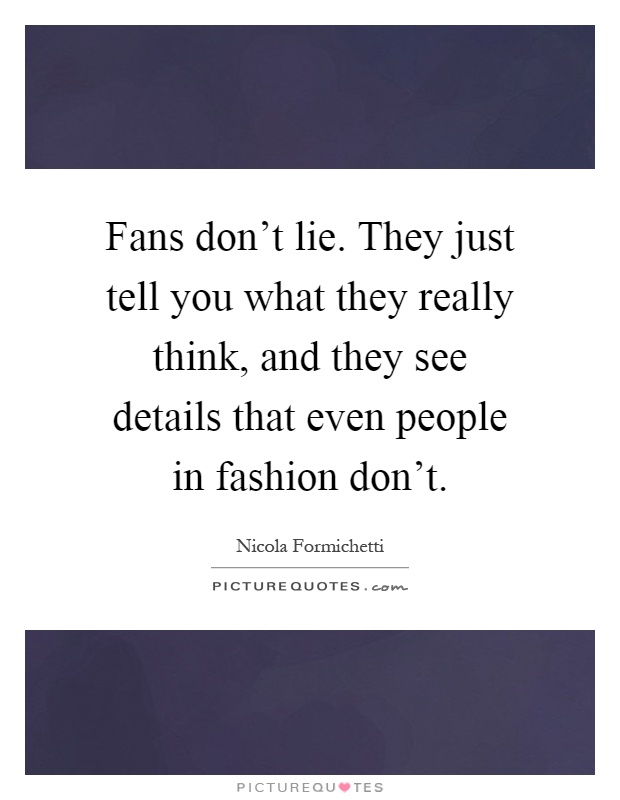 Fans don't lie. They just tell you what they really think, and they see details that even people in fashion don't Picture Quote #1