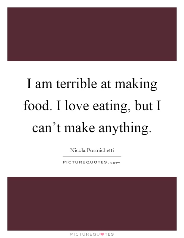 I am terrible at making food. I love eating, but I can't make anything Picture Quote #1