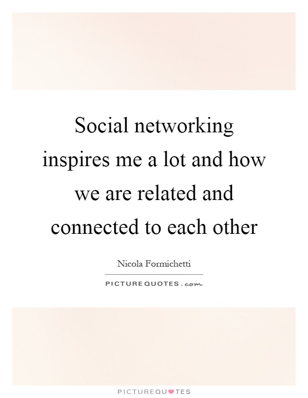 Social networking inspires me a lot and how we are related and connected to each other Picture Quote #1