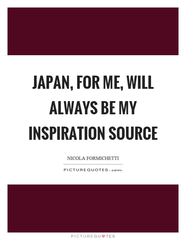 Japan, for me, will always be my inspiration source Picture Quote #1