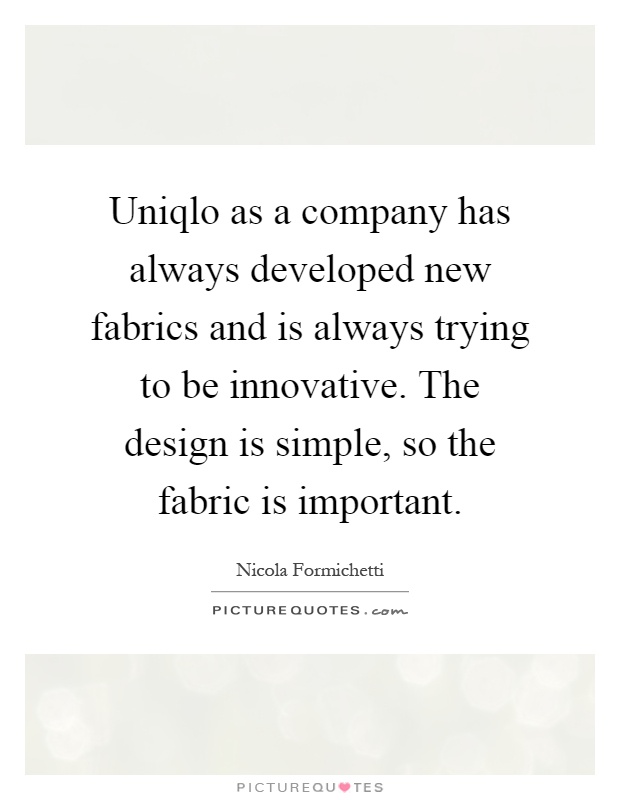 Uniqlo as a company has always developed new fabrics and is always trying to be innovative. The design is simple, so the fabric is important Picture Quote #1