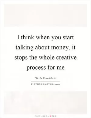 I think when you start talking about money, it stops the whole creative process for me Picture Quote #1