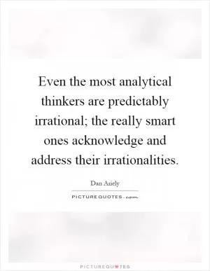 Even the most analytical thinkers are predictably irrational; the really smart ones acknowledge and address their irrationalities Picture Quote #1