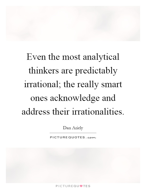 Even the most analytical thinkers are predictably irrational; the really smart ones acknowledge and address their irrationalities Picture Quote #1
