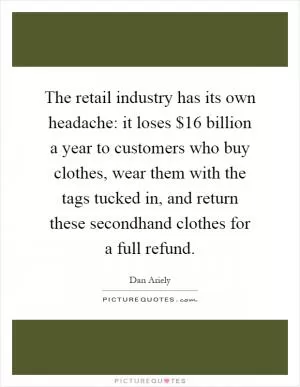 The retail industry has its own headache: it loses $16 billion a year to customers who buy clothes, wear them with the tags tucked in, and return these secondhand clothes for a full refund Picture Quote #1