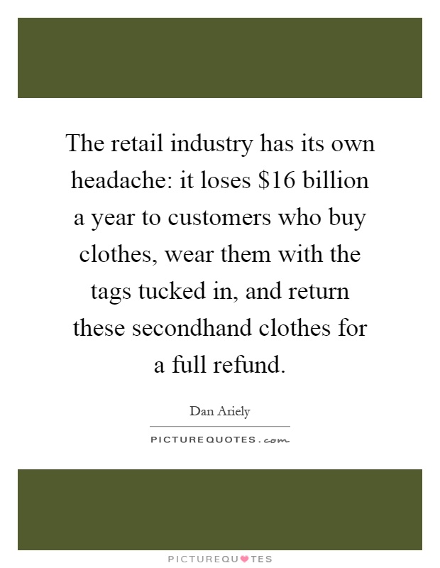The retail industry has its own headache: it loses $16 billion a year to customers who buy clothes, wear them with the tags tucked in, and return these secondhand clothes for a full refund Picture Quote #1