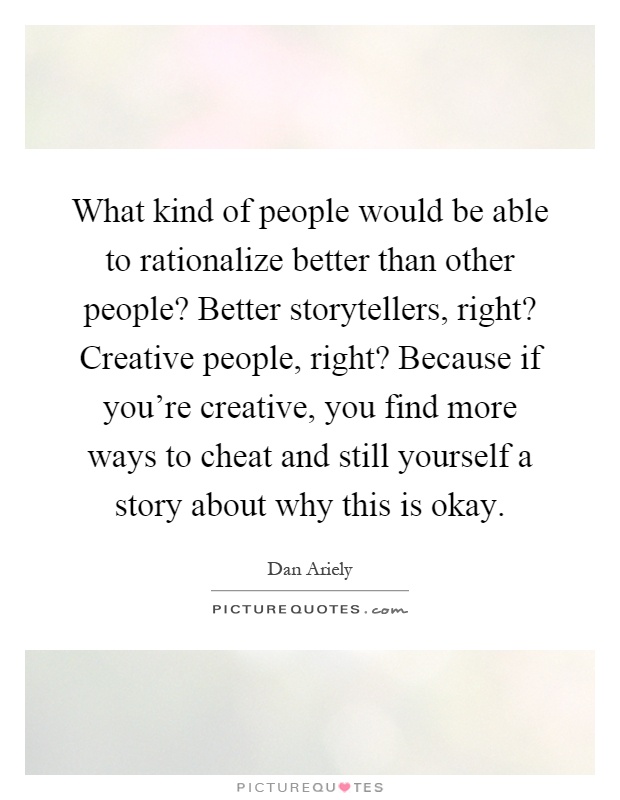 What kind of people would be able to rationalize better than other people? Better storytellers, right? Creative people, right? Because if you're creative, you find more ways to cheat and still yourself a story about why this is okay Picture Quote #1