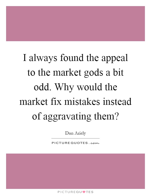I always found the appeal to the market gods a bit odd. Why would the market fix mistakes instead of aggravating them? Picture Quote #1