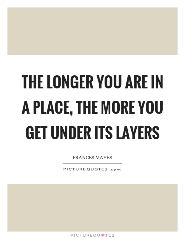 The longer you are in a place, the more you get under its layers Picture Quote #1