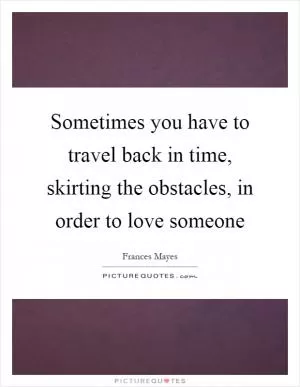Sometimes you have to travel back in time, skirting the obstacles, in order to love someone Picture Quote #1