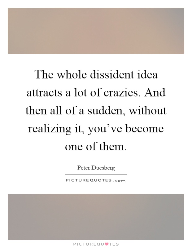 The whole dissident idea attracts a lot of crazies. And then all of a sudden, without realizing it, you've become one of them Picture Quote #1