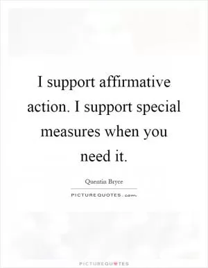 I support affirmative action. I support special measures when you need it Picture Quote #1