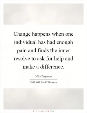 Change happens when one individual has had enough pain and finds the inner resolve to ask for help and make a difference Picture Quote #1