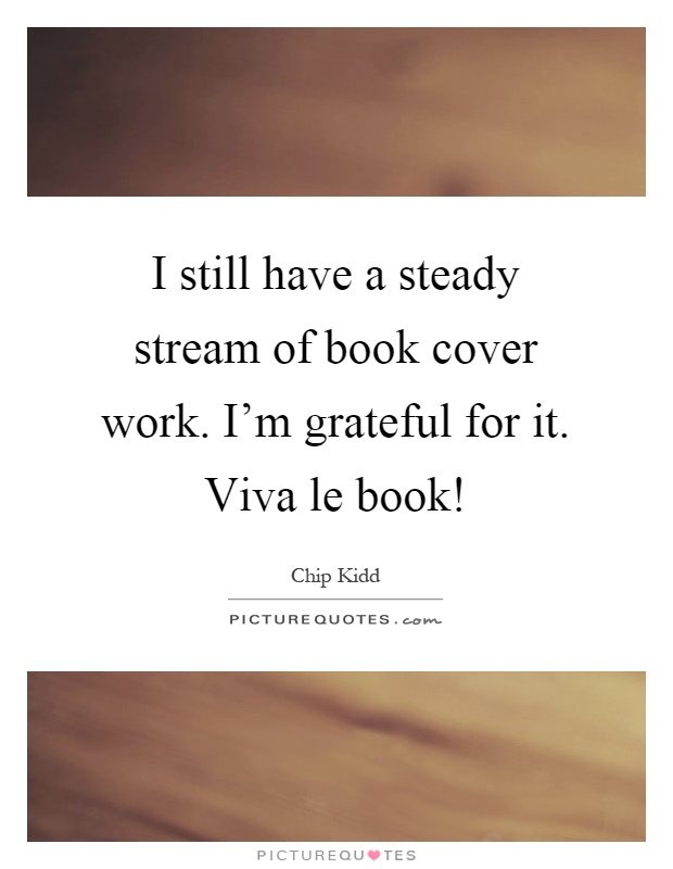 I still have a steady stream of book cover work. I'm grateful for it. Viva le book! Picture Quote #1
