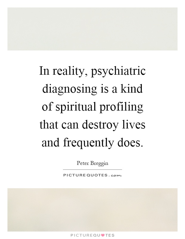In reality, psychiatric diagnosing is a kind of spiritual profiling that can destroy lives and frequently does Picture Quote #1