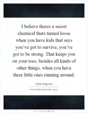 I believe theres a secret chemical thats turned loose when you have kids that says you’ve got to survive, you’ve got to be strong. That keeps you on your toes, besides all kinds of other things, when you have three little ones running around Picture Quote #1