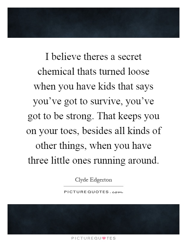 I believe theres a secret chemical thats turned loose when you have kids that says you've got to survive, you've got to be strong. That keeps you on your toes, besides all kinds of other things, when you have three little ones running around Picture Quote #1